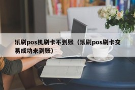 乐刷pos机刷卡不到账（乐刷pos刷卡交易成功未到账）