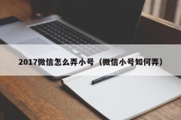 2017微信怎么弄小号（微信小号如何弄）