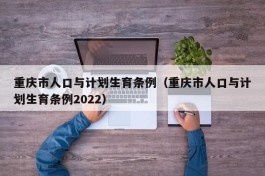 重庆市人口与计划生育条例（重庆市人口与计划生育条例2022）