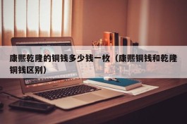 康熙乾隆的铜钱多少钱一枚（康熙铜钱和乾隆铜钱区别）