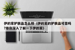 伊的家护肤品怎么样（伊的家的护肤品可靠吗?带你深入了解一下伊的家）