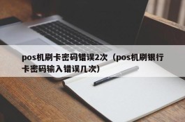 pos机刷卡密码错误2次（pos机刷银行卡密码输入错误几次）