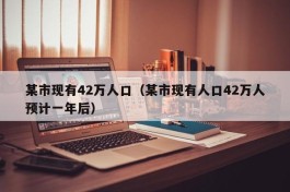 某市现有42万人口（某市现有人口42万人预计一年后）