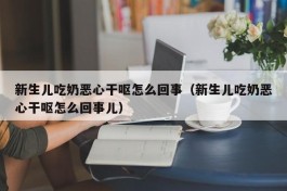 新生儿吃奶恶心干呕怎么回事（新生儿吃奶恶心干呕怎么回事儿）