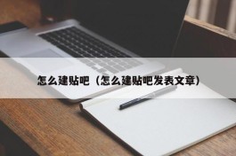 怎么建贴吧（怎么建贴吧发表文章）