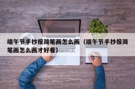 端午节手抄报简笔画怎么画（端午节手抄报简笔画怎么画才好看）