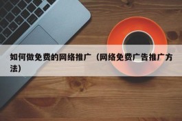 如何做免费的网络推广（网络免费广告推广方法）
