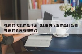 杜甫的代表作是什么（杜甫的代表作是什么和杜甫的名言有哪些?）