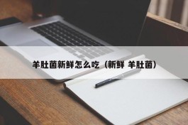 羊肚菌新鲜怎么吃（新鲜 羊肚菌）