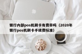 银行内部pos机刷卡有费率吗（2020年银行pos机刷卡手续费标准）