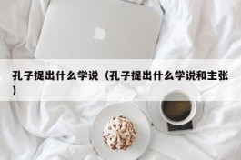 孔子提出什么学说（孔子提出什么学说和主张）