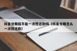 抖音分期后不能一次性还款吗（抖音分期怎么一次性还款）