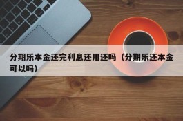 分期乐本金还完利息还用还吗（分期乐还本金可以吗）