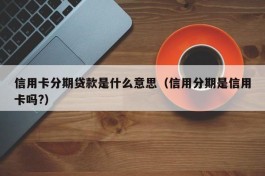 信用卡分期贷款是什么意思（信用分期是信用卡吗?）