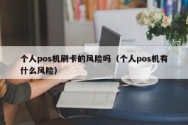 个人pos机刷卡的风险吗（个人pos机有什么风险）