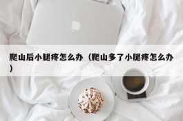 爬山后小腿疼怎么办（爬山多了小腿疼怎么办）