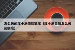 怎么关闭度小满借款额度（度小满金融怎么关闭额度）