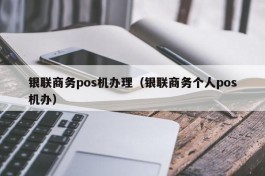 银联商务pos机办理（银联商务个人pos机办）