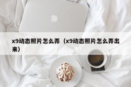 x9动态照片怎么弄（x9动态照片怎么弄出来）