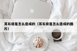 耳石症是怎么造成的（耳石症是怎么造成的图片）