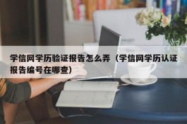 学信网学历验证报告怎么弄（学信网学历认证报告编号在哪查）