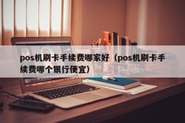 pos机刷卡手续费哪家好（pos机刷卡手续费哪个银行便宜）