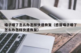 嗓子哑了怎么办怎样快速恢复（感冒嗓子哑了怎么办怎样快速恢复）