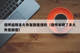 借呗逾期多久恢复额度借款（借呗逾期了多久恢复额度）