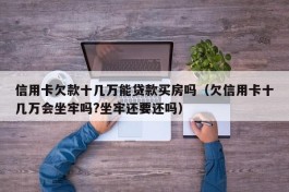 信用卡欠款十几万能贷款买房吗（欠信用卡十几万会坐牢吗?坐牢还要还吗）