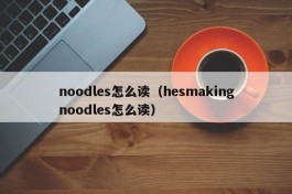 noodles怎么读（hesmakingnoodles怎么读）