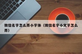 微信名字怎么弄小字体（微信名字小文字怎么弄）