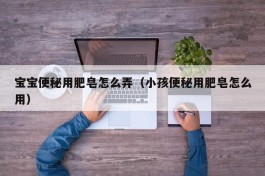 宝宝便秘用肥皂怎么弄（小孩便秘用肥皂怎么用）