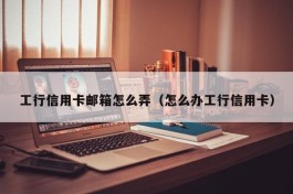 工行信用卡邮箱怎么弄（怎么办工行信用卡）