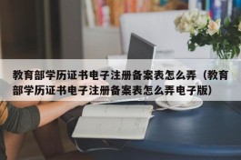 教育部学历证书电子注册备案表怎么弄（教育部学历证书电子注册备案表怎么弄电子版）