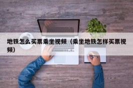 地铁怎么买票乘坐视频（乘坐地铁怎样买票视频）