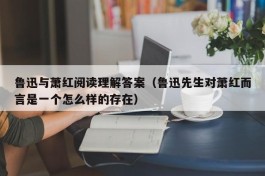 鲁迅与萧红阅读理解答案（鲁迅先生对萧红而言是一个怎么样的存在）