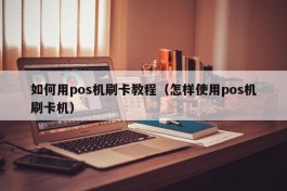 如何用pos机刷卡教程（怎样使用pos机刷卡机）