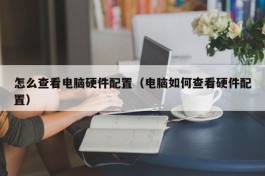 怎么查看电脑硬件配置（电脑如何查看硬件配置）
