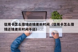 信用卡怎么借钱还钱更长时间（信用卡怎么借钱还钱更长时间不还）