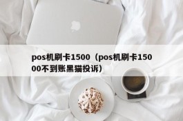 pos机刷卡1500（pos机刷卡15000不到账黑猫投诉）