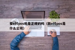 爱e付pos机是正规的吗（新e付pos是什么公司）