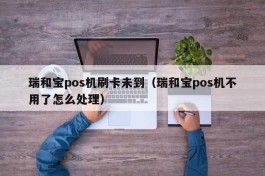 瑞和宝pos机刷卡未到（瑞和宝pos机不用了怎么处理）