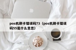 pos机刷卡错误码73（pos机刷卡错误码55是什么意思）