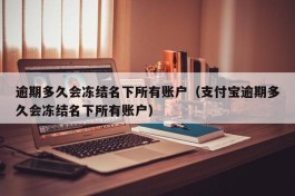 逾期多久会冻结名下所有账户（支付宝逾期多久会冻结名下所有账户）