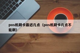 pos机刷卡最迟几点（pos机刷卡几点不能刷）