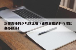 正在直播的乒乓球比赛（正在直播的乒乓球比赛孙颖莎）