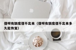 借呗有额度借不出来（借呗有额度借不出来多久能恢复）