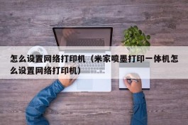 怎么设置网络打印机（米家喷墨打印一体机怎么设置网络打印机）