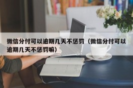 微信分付可以逾期几天不惩罚（微信分付可以逾期几天不惩罚嘛）