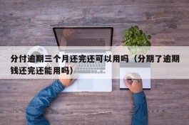 分付逾期三个月还完还可以用吗（分期了逾期钱还完还能用吗）